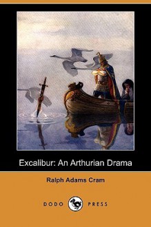 Excalibur: An Arthurian Drama (Dodo Press) - Ralph Adams Cram