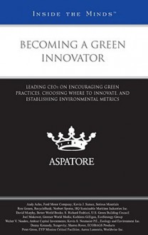 Becoming a Green Innovator: Leading Ceos on Encouraging Green Practices, Choosing Where to Innovate, and Establishing Environmental Metrics (Inside the Minds) - Aspatore Books