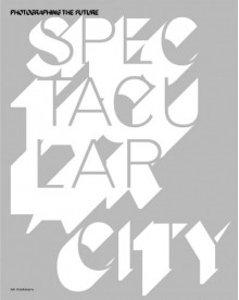 Spectacular City: Photographing The Future - Steven Jacobs, Jean-Francois Chevrier, Emiliano Gandolfi