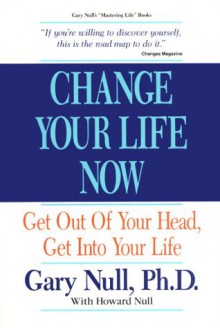 Change Your Life Now: Get Out of Your Head, Get Into Your Life - Gary Null