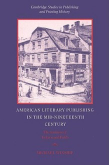 American Literary Publishing in the Mid-Nineteenth Century: The Business of Ticknor and Fields - Michael Winship