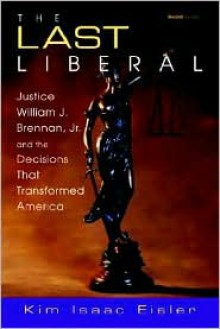 The Last Liberal: Justice William J. Brennan, JR. and the Decisions That Transformed America - Kim Isaac Eisler