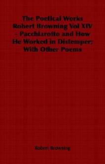 The Poetical Works Robert Browning Vol XIV - Pacchiarotto and How He Worked in Distemper; With Other Poems - Robert Browning