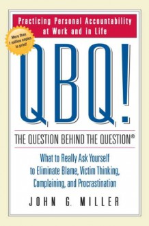 QBQ! The Question Behind the Question: Practicing Personal Accountability at Work and in Life - John G. Miller