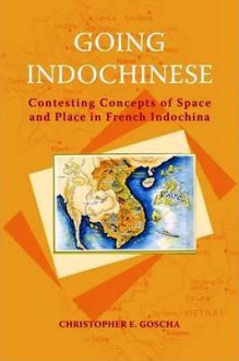 Going Indochinese: Contesting Concepts of Space and Place in French Indochina - Christopher E. Goscha