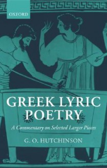 Greek Lyric Poetry: A Commentary on Selected Larger Pieces (Alcman, Stesichorus, Sappho, Alcaeus, Ibycus, Anacreon, Simonides, Bacchylides, Pindar, Sophocles, Euripides) - G.O. Hutchinson