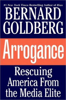 Arrogance: Rescuing America from the Media Elite - Bernard Goldberg