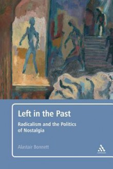 Left in the Past: Radicalism and the Politics of Nostalgia - Alastair Bonnett