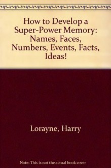 How to Develop a Super-Power Memory: Names, Faces, Numbers, Events, Facts, Ideas! - Harry Lorayne