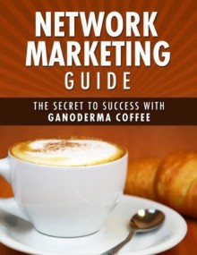 Network Marketing Guide: The Secret to Success with Ganoderma Coffee - Michael Goldstein