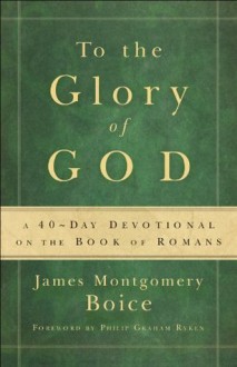 To the Glory of God: A 40-Day Devotional on the Book of Romans - James Montgomery Boice, Philip Ryken