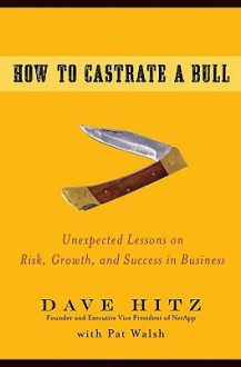 How to Castrate a Bull: Unexpected Lessons on Risk, Growth, and Success in Business - Dave Hitz, Pat Walsh