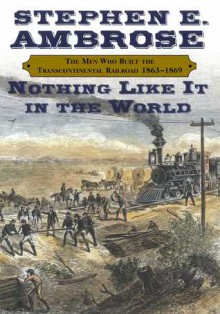 Nothing Like it in the World: The Men Who Built the Transcontinental Railroad 1863-69 - Stephen E. Ambrose