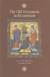 The Old Testament in Byzantium - Paul Magdalino, Robert Nelson, Nicholas de Lange, James Miller, John Lowden, Elizabeth Jeffreys, Claudia Rapp, Derek Krueger, Robert G. Ousterhout, Ivan Biliarsky, Jane Dammen McAuliffe, Georgi Parpulov