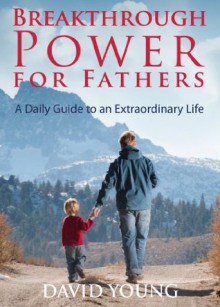 Breakthrough Power for Fathers: A Daily Guide to an Extraordinary Life - David Young