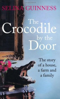 The Crocodile by the Door: The Story Of A House, A Farm & A Family - Selina Guinness