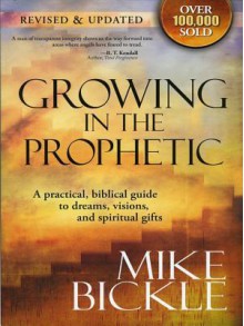 Growing in the Prophetic: A Balanced, Biblical Guide to Using and Nurturing Dreams, Revelations and Spiritual Gifts as God Intended - Mike Bickle