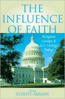 The Influence of Faith: Religious Groups and U.S. Foreign Policy - Elliott Abrams