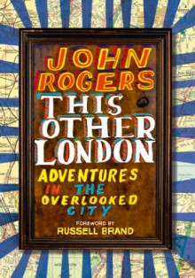 This Other London: Adventures in the Overlooked City - John Rogers