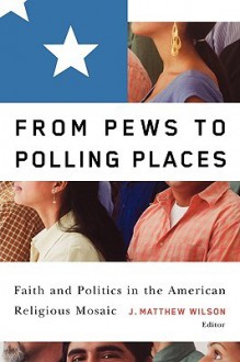 From Pews To Polling Places: Faith And Politics In The American Religious Mosaic - J. Matthew Wilson