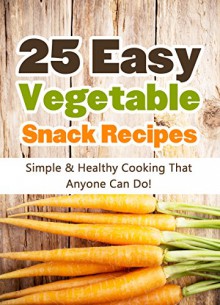 25 Easy Vegetable Snack Recipes: Simple and Healthy Cooking That Anyone Can Do! (Quick and Easy Cooking Series Book 1) - Hannie P. Scott, Vegetable Recipes, Cook Book