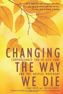 Changing the Way We Die: Compassionate End of Life Care and The Hospice Movement - Fran Smith, Sheila Himmel