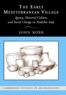 The Early Mediterranean Village: Agency, Material Culture, and Social Change in Neolithic Italy - John Robb