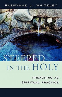 Steeped in the Holy: Preaching as Spiritual Practice - Raewynne J. Whiteley