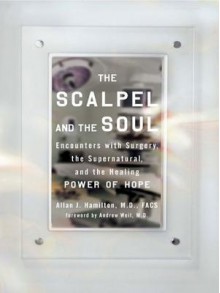 The Scalpel and the Soul: Encounters with Surgery, the Supernatural, and the Healing Power of Hope - Allan J. Hamilton, Andrew Weil