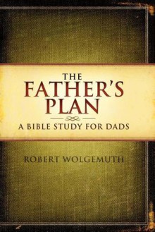 The Father's Plan: A Bible Study for Dads - Robert Wolgemuth