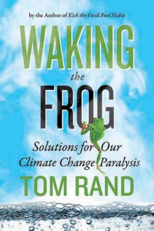 Waking the Frog: Solutions for Our Climate Change Paralysis - Tom Rand