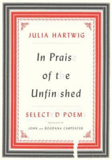 In Praise of the Unfinished: Selected Poems - Julia Hartwig, Bogdana Carpenter, John Carpenter