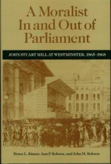 A Moralist in and Out of Parliament: John Stuart Mill at Westminster, 1865-1868 - Bruce L. Kinzer, John M. Robson