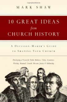 10 Great Ideas from Church History: A Decision-Maker's Guide to Shaping Your Church - Mark Shaw