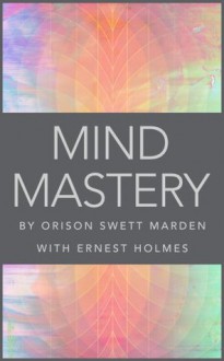 Mind Mastery - Orison Swett Marden, Ernest Holmes