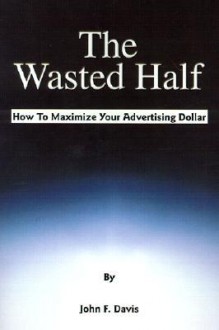 The Wasted Half: How to Maximize Your Advertising Dollar - John F. Davis