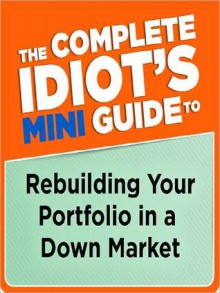 The Complete Idiot's Mini Guide to Rebuilding Your Portfolio in a Down Market - Ken Clark