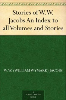 Stories of W.W. Jacobs An Index to all Volumes and Stories - William Wymark Jacobs, David Widger