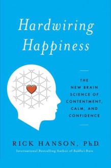 Hardwiring Happiness: The New Brain Science of Contentment, Calm, and Confidence - Rick Hanson