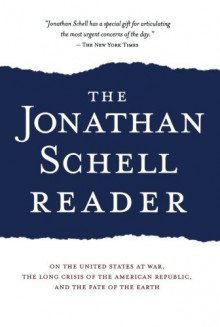 The Jonathan Schell Reader: On the United States at War, the Long Crisis of the American Republic, and the Fate of the Earth - Jonathan Schell