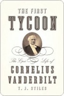 The First Tycoon: The Epic Life of Cornelius Vanderbilt - T.J. Stiles