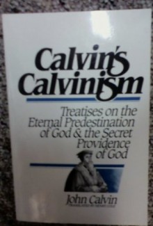 Calvin's Calvinism: Treatises on The Eternal Predestination of God/The Secret Providence of God - John Calvin