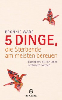 5 Dinge, die Sterbende am meisten bereuen: Einsichten, die Ihr Leben verändern werden (German Edition) - Bronnie Ware, Wibke Kuhn