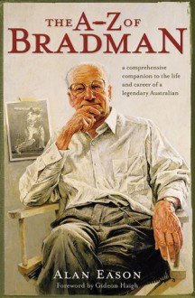 The A�Z of Bradman: A Comprehensive Companion to the Life and Career of a Legendary Australian - Alan Eason, Gideon Haigh