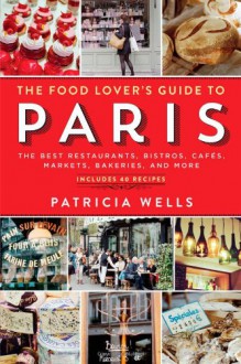 The Food Lover's Guide to Paris: The Best Restaurants, Bistros, Cafes, Markets, Bakeries, and More - Patricia Wells