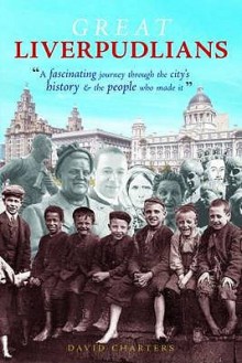 Great Liverpudlians: A Fascinating Journey Through the City's History and the People Who Made It - David Charters