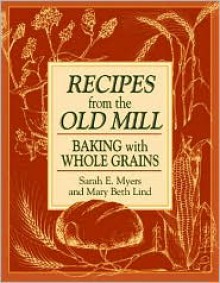 Recipes from the Old Mill: Baking with Whole Grains - Sarah E. Myers, Mary Beth Lind