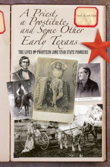 A Priest, a Prostitute, and Some Other Early Texans: The Lives of Fourteen Lone Star State Pioneers - Don Blevins