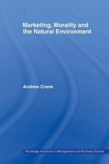 Marketing, Morality and the Natural Environment (Routledge Advances in Management and Business Studies) - Andrew Crane