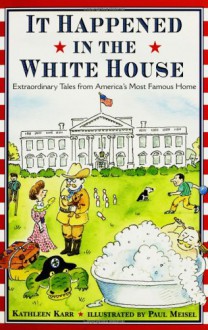 It Happened in the White House: Extraordinary Tales From America's Most Famous Home: It Happened Inside the White House - Kathleen Karr